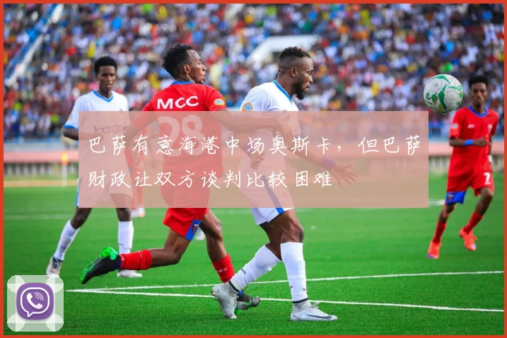巴萨有意海港中场奥斯卡，但巴萨财政让双方谈判比较困难