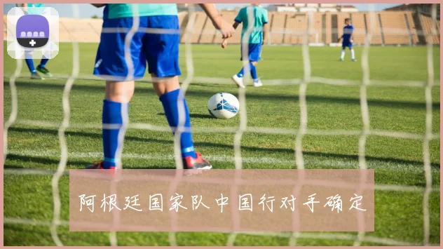 阿根廷国家队中国行对手确定