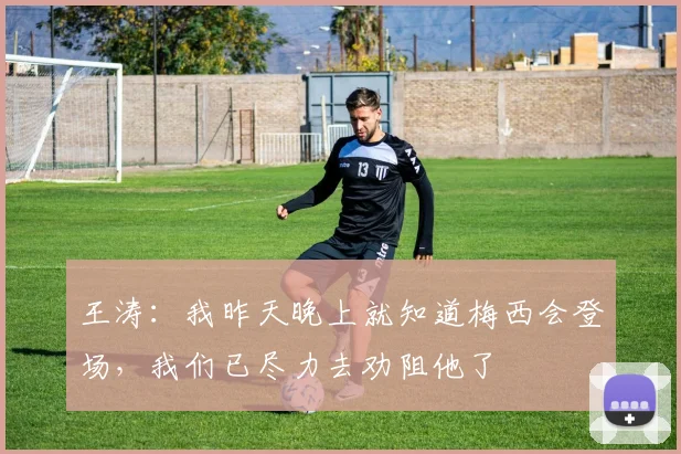 王涛：我昨天晚上就知道梅西会登场，我们已尽力去劝阻他了