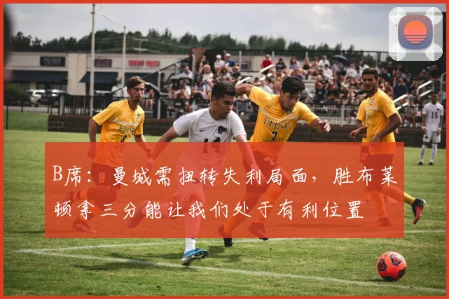 B席：曼城需扭转失利局面，胜布莱顿拿三分能让我们处于有利位置