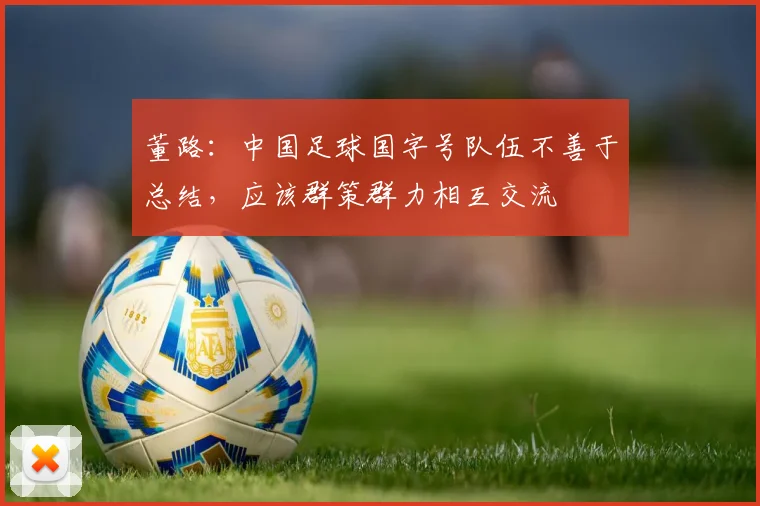 董路：中国足球国字号队伍不善于总结，应该群策群力相互交流