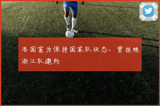 洛国富为保持国家队状态，曾拒绝浙江队邀约