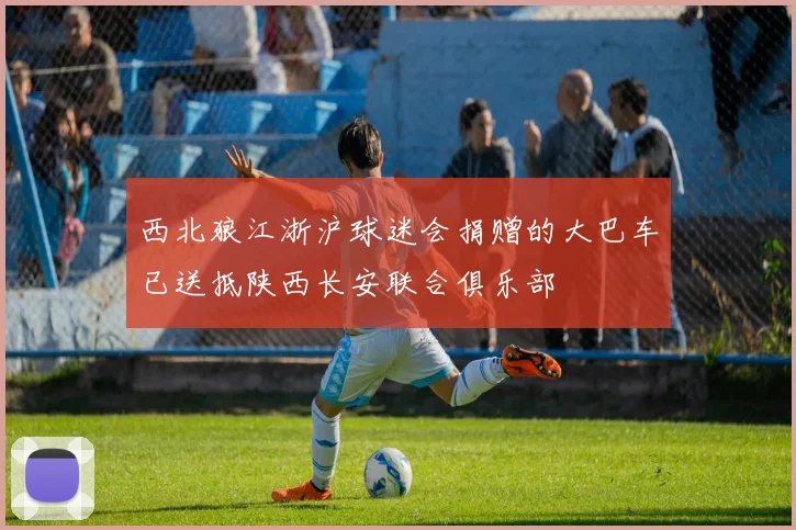 西北狼江浙沪球迷会捐赠的大巴车已送抵陕西长安联合俱乐部