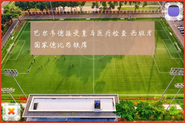 巴尔韦德接受皇马医疗检查 西班牙国家德比恐缺席