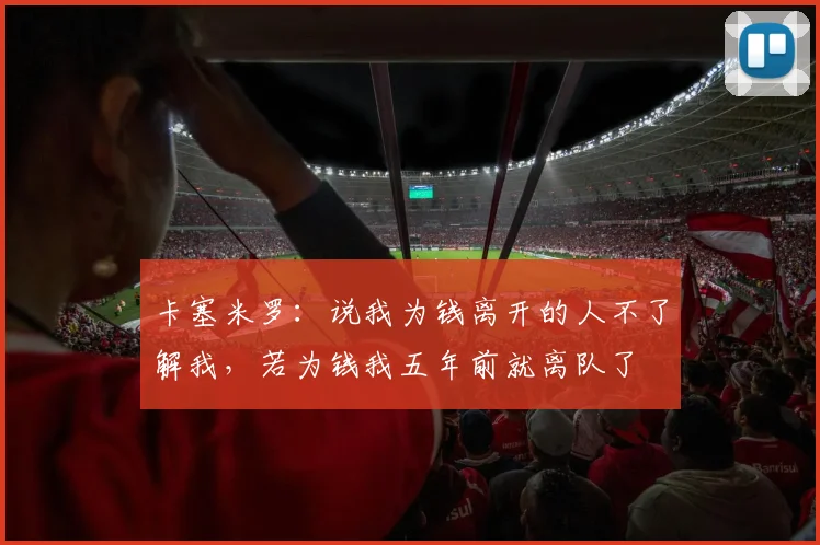 卡塞米罗：说我为钱离开的人不了解我，若为钱我五年前就离队了