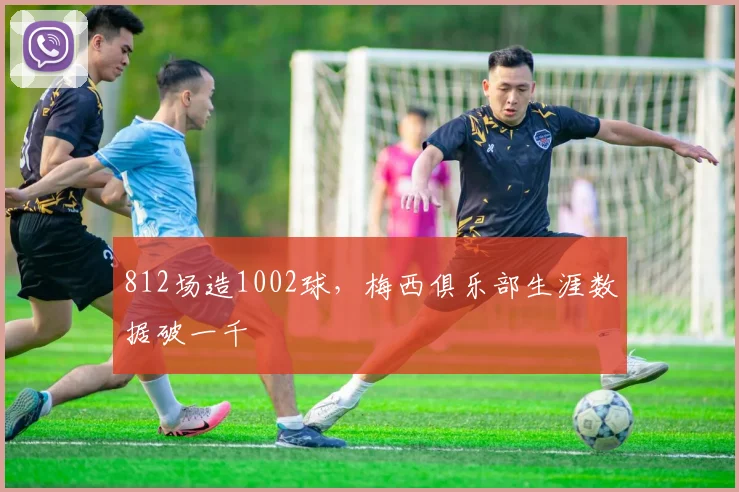 812场造1002球，梅西俱乐部生涯数据破一千
