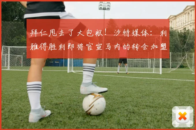 拜仁甩去了大包袱！沙特媒体：利雅得胜利即将官宣马内的转会加盟