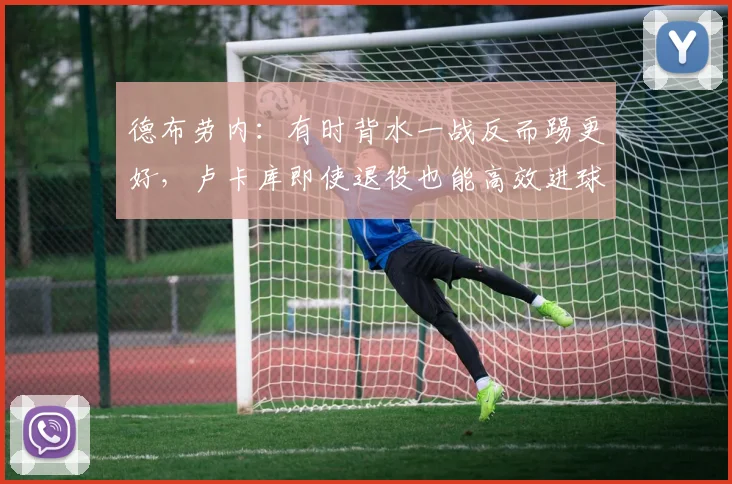 德布劳内：有时背水一战反而踢更好，卢卡库即使退役也能高效进球