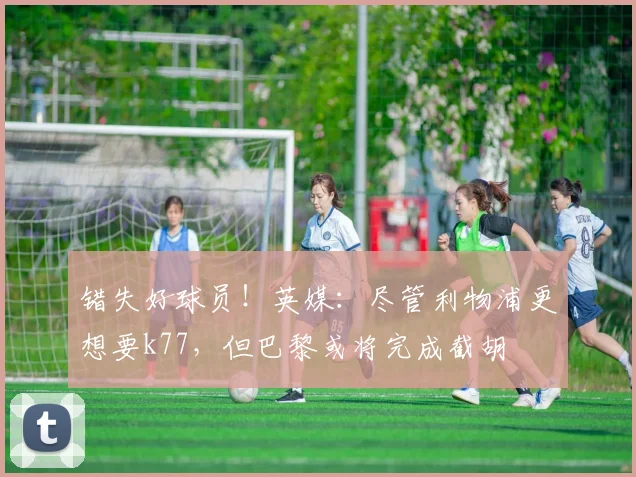 错失好球员！英媒：尽管利物浦更想要k77，但巴黎或将完成截胡
