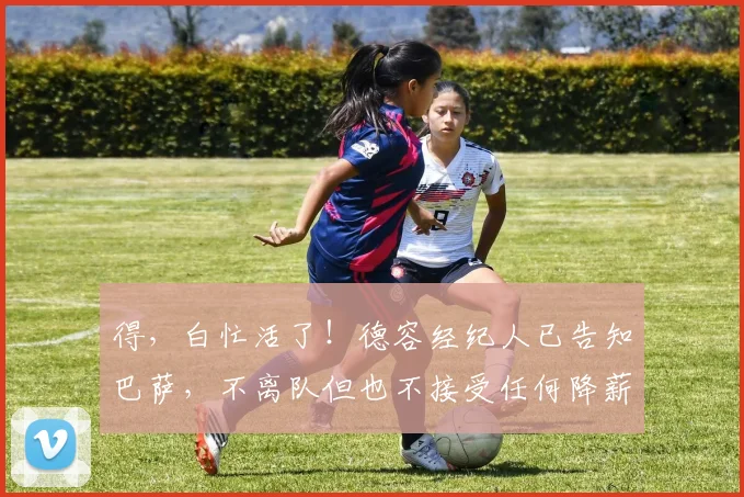 得，白忙活了！德容经纪人已告知巴萨，不离队但也不接受任何降薪
