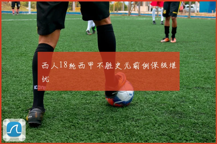 西人18轮西甲不胜史无前例保级堪忧