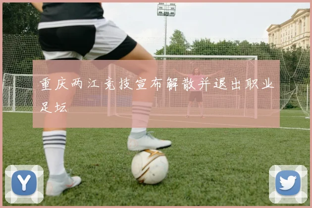 重庆两江竞技宣布解散并退出职业足坛
