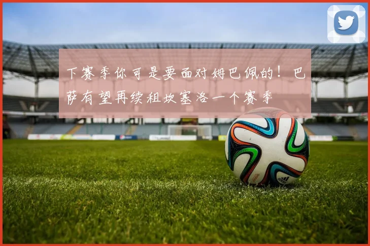 下赛季你可是要面对姆巴佩的！巴萨有望再续租坎塞洛一个赛季