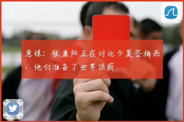 意媒：张康阳正在讨论今夏签梅西，他们准备了世界顶薪