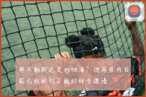 那不勒斯还是利物浦？德布劳内目前已经收到了新的转会邀请
