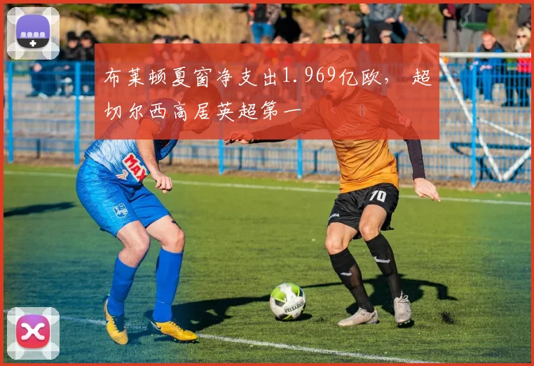 布莱顿夏窗净支出1.969亿欧， 超切尔西高居英超第一