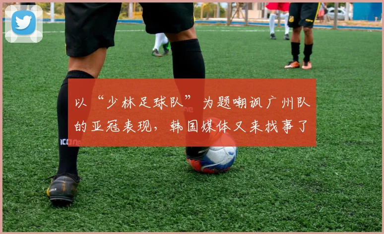 以“少林足球队”为题嘲讽广州队的亚冠表现，韩国媒体又来找事了