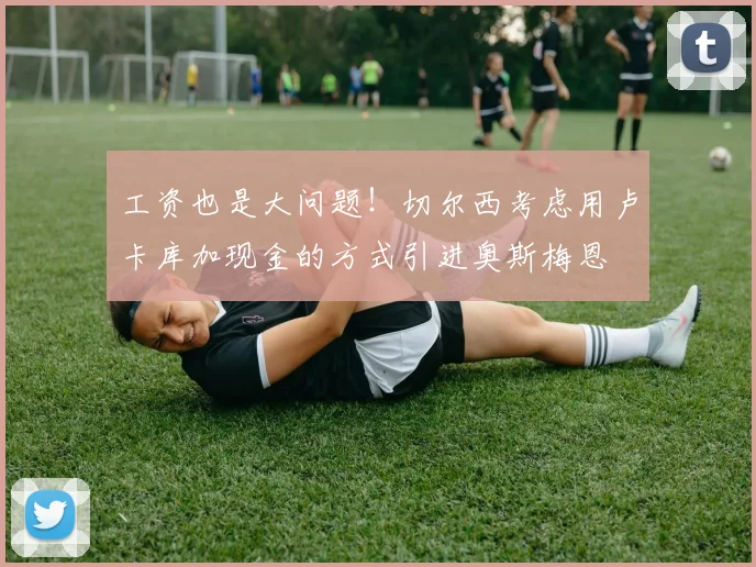 工资也是大问题！切尔西考虑用卢卡库加现金的方式引进奥斯梅恩
