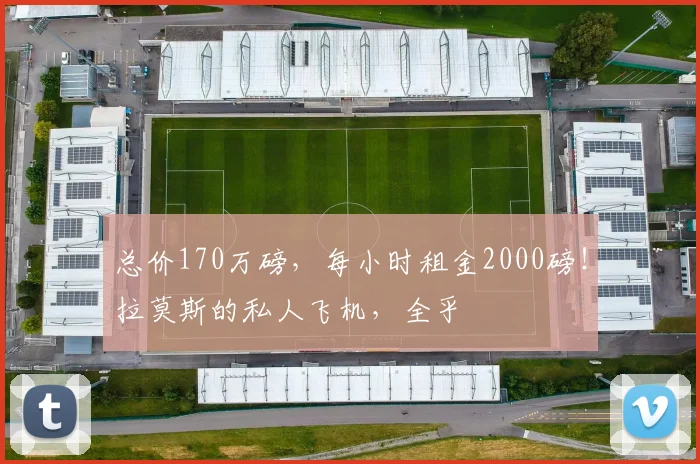 总价170万磅，每小时租金2000磅！拉莫斯的私人飞机，全乎
