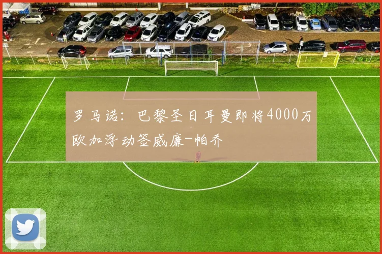 罗马诺：巴黎圣日耳曼即将4000万欧加浮动签威廉-帕乔