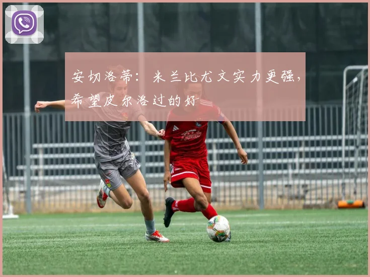 安切洛蒂：米兰比尤文实力更强，希望皮尔洛过的好