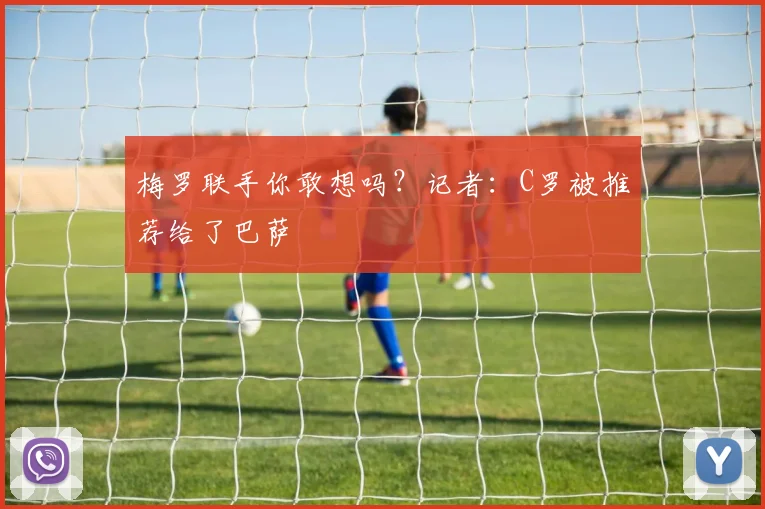 梅罗联手你敢想吗？记者：C罗被推荐给了巴萨