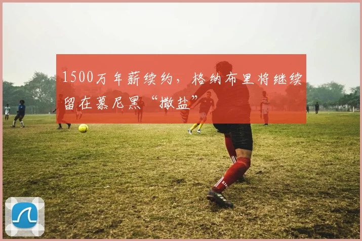1500万年薪续约，格纳布里将继续留在慕尼黑“撒盐”