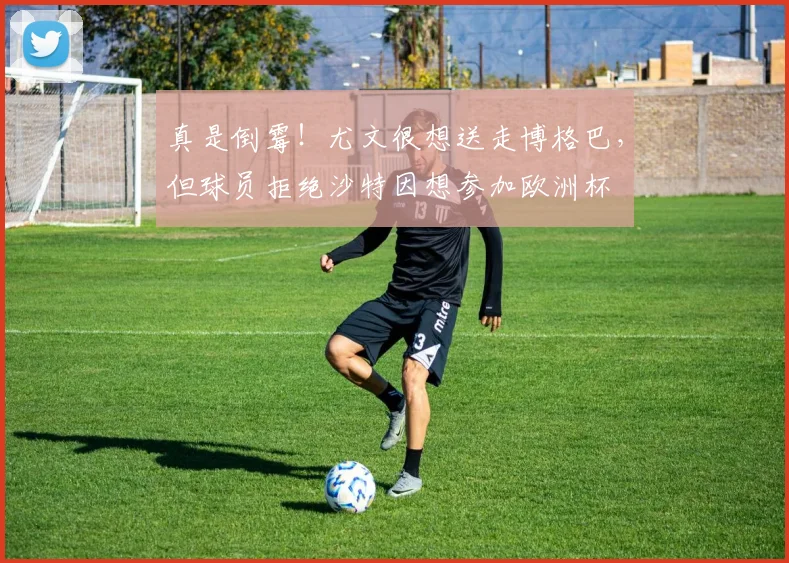 真是倒霉！尤文很想送走博格巴，但球员拒绝沙特因想参加欧洲杯