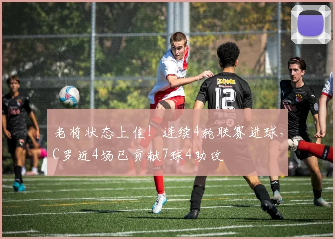 老将状态上佳！连续4轮联赛进球，C罗近4场已贡献7球4助攻