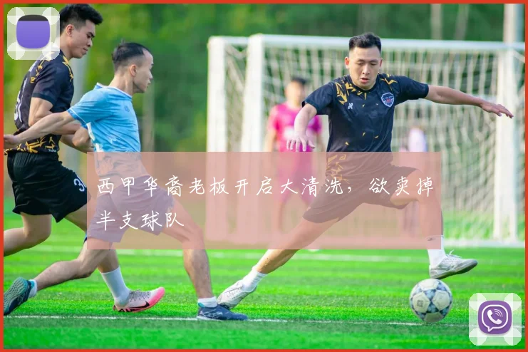 西甲华裔老板开启大清洗，欲卖掉半支球队
