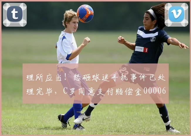 理所应当！怒砸球迷手机事件已处理完毕，C罗同意支付赔偿金0000644