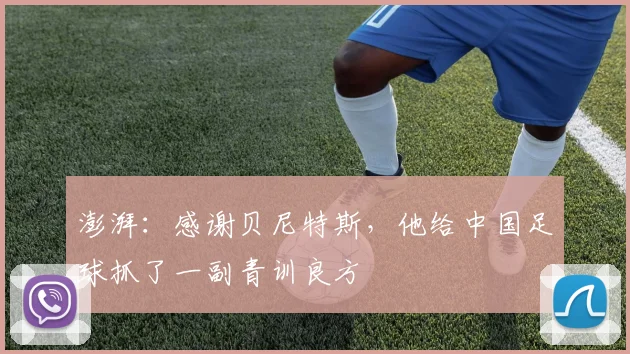 澎湃：感谢贝尼特斯，他给中国足球抓了一副青训良方