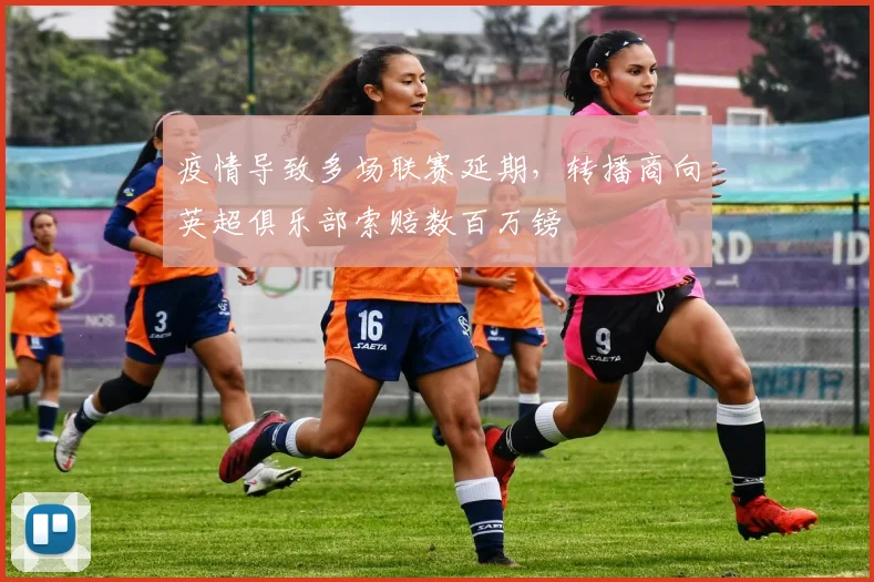 疫情导致多场联赛延期，转播商向英超俱乐部索赔数百万镑