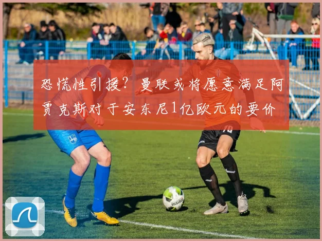 恐慌性引援？曼联或将愿意满足阿贾克斯对于安东尼1亿欧元的要价