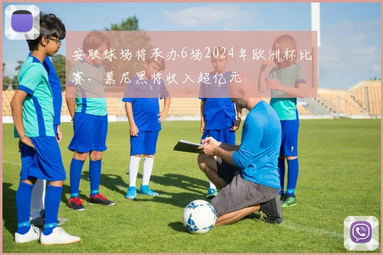 安联球场将承办6场2024年欧洲杯比赛，慕尼黑将收入超亿元