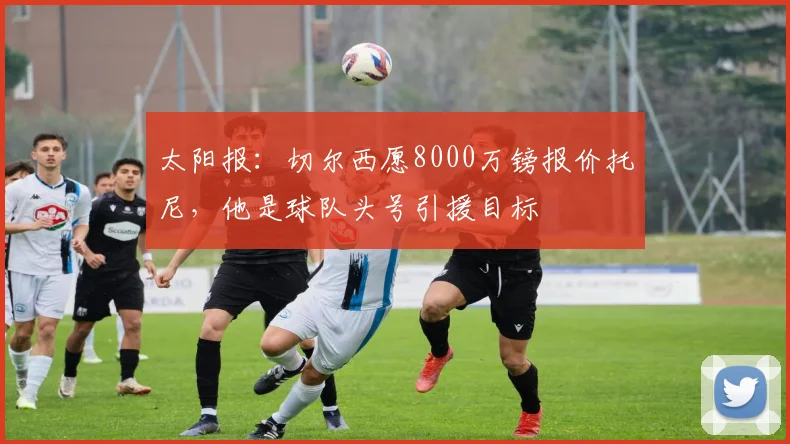 太阳报：切尔西愿8000万镑报价托尼，他是球队头号引援目标