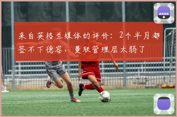 来自英格兰媒体的评价：2个半月都签不下德容，曼联管理层太弱了