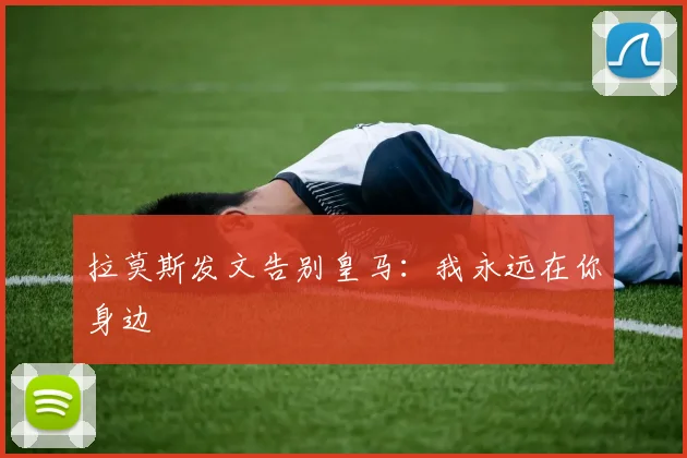拉莫斯发文告别皇马：我永远在你身边