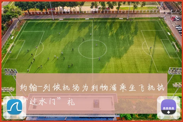 约翰-列侬机场为利物浦乘坐飞机执“过水门”礼