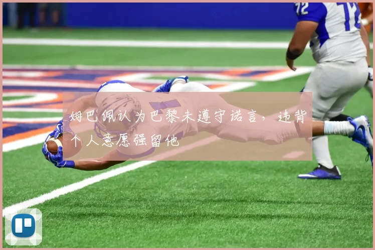 姆巴佩认为巴黎未遵守诺言，违背个人意愿强留他
