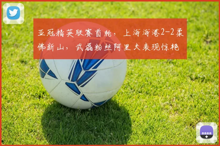 亚冠精英联赛首轮，上海海港2-2柔佛新山，武磊粉丝阿里夫表现惊艳