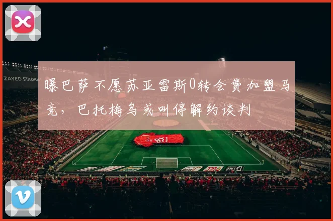 曝巴萨不愿苏亚雷斯0转会费加盟马竞，巴托梅乌或叫停解约谈判