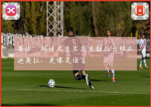 每体：网传皮克女友克拉拉出轨瓜迪奥拉，更像是谣言
