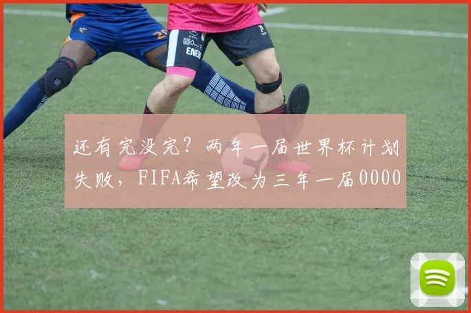 还有完没完？两年一届世界杯计划失败，FIFA希望改为三年一届0000644