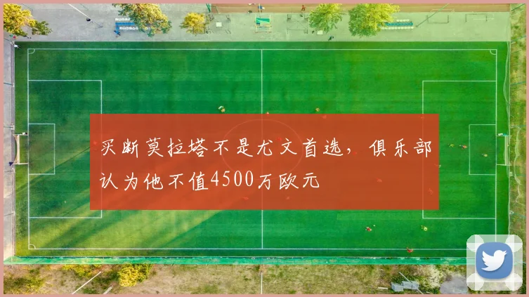 买断莫拉塔不是尤文首选，俱乐部认为他不值4500万欧元