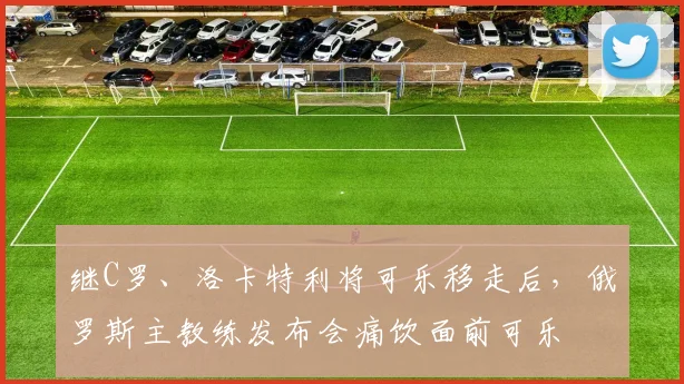 继C罗、洛卡特利将可乐移走后，俄罗斯主教练发布会痛饮面前可乐