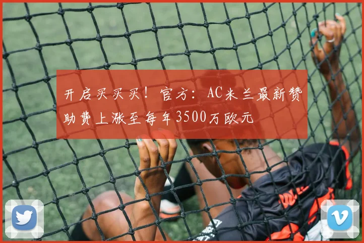 开启买买买！官方：AC米兰最新赞助费上涨至每年3500万欧元