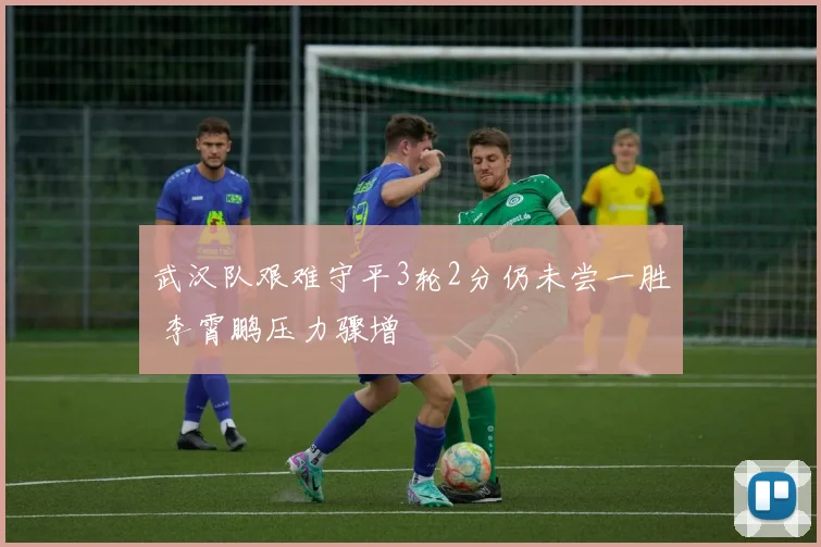 武汉队艰难守平3轮2分仍未尝一胜 李霄鹏压力骤增