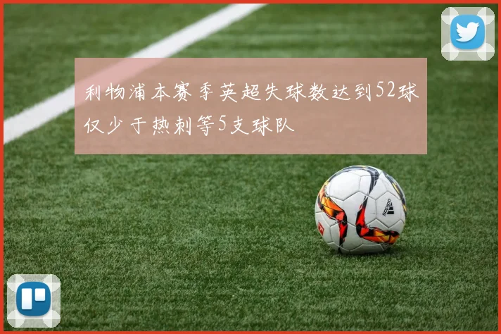 利物浦本赛季英超失球数达到52球仅少于热刺等5支球队