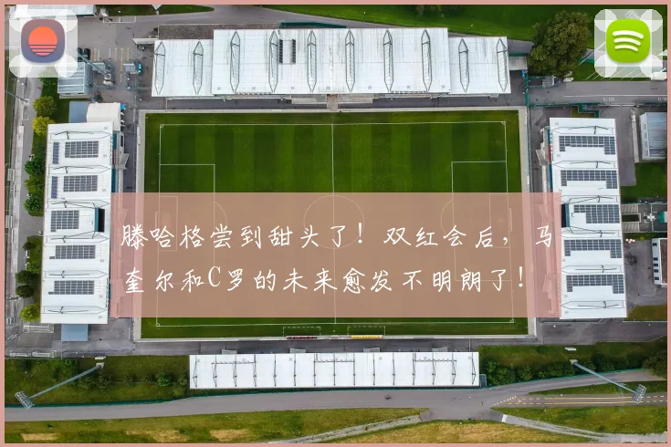 滕哈格尝到甜头了！双红会后，马奎尔和C罗的未来愈发不明朗了！
